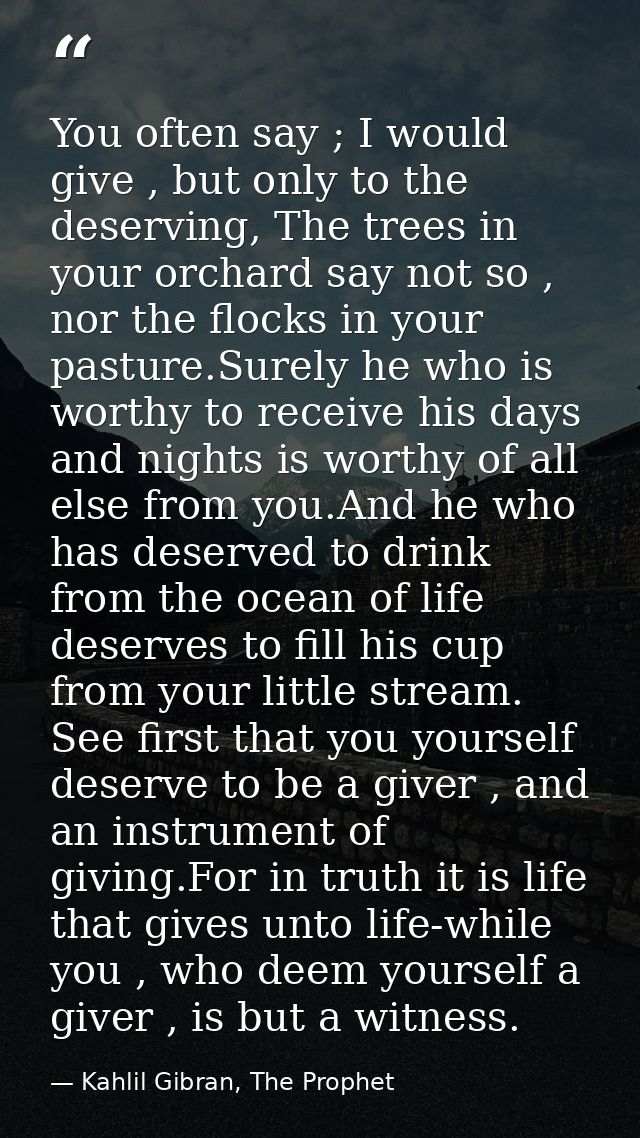 You often say ; I would give , but only to the deserving, The trees in your orchard say not so , nor the flocks in your  — Kahlil Gibran, The Prophet