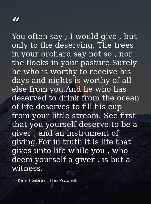 You often say ; I would give , but only to the deserving, The trees in your orchard say not so , nor the flocks in your  — Kahlil Gibran, The Prophet
