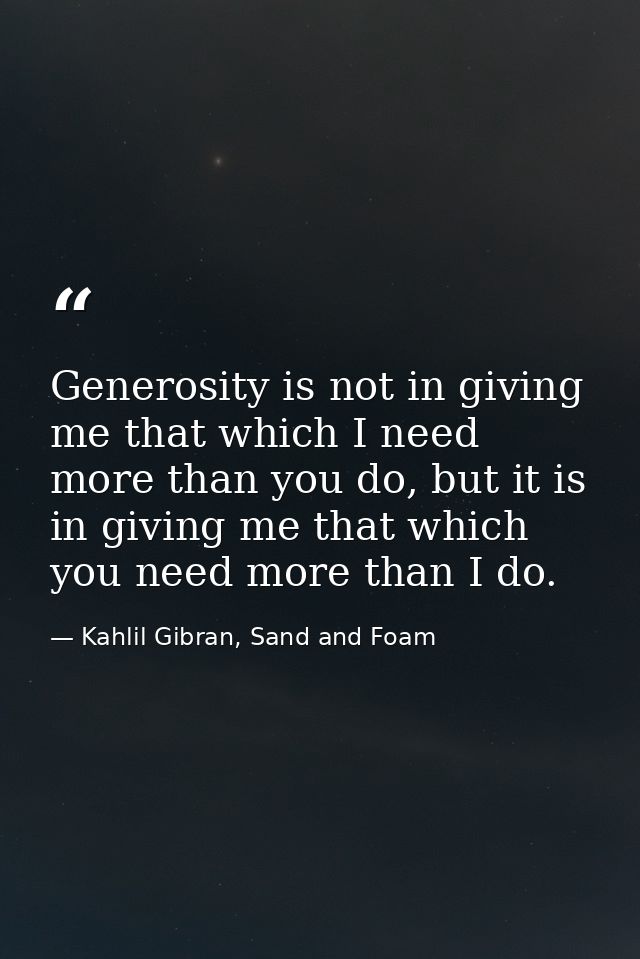 Generosity is not in giving me that which I need more than you do, but it is in giving me that which you need more than  — Kahlil Gibran, Sand and Foam