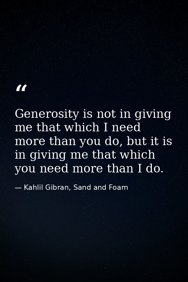 Generosity is not in giving me that which I need more than you do, but it is in giving me that which you need more than  — Kahlil Gibran, Sand and Foam