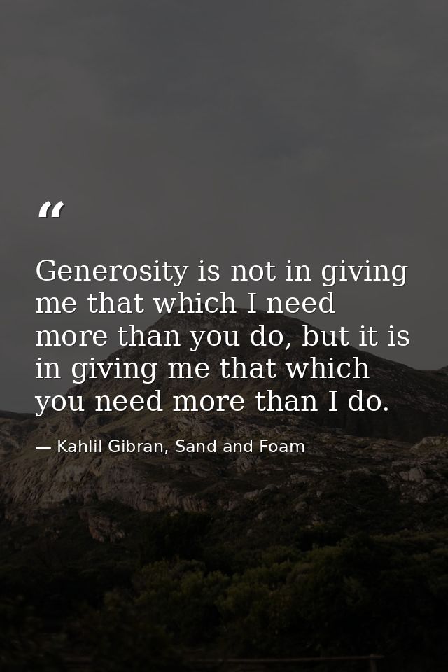Generosity is not in giving me that which I need more than you do, but it is in giving me that which you need more than  — Kahlil Gibran, Sand and Foam