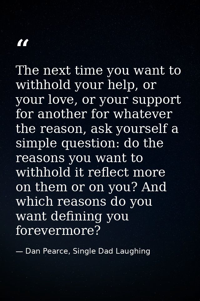 The next time you want to withhold your help, or your love, or your support for another for whatever the reason, ask you — Dan Pearce, Single Dad Laughing