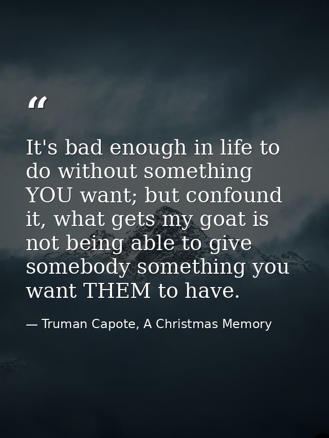 It's bad enough in life to do without something YOU want; but confound it, what gets my goat is not being able to give s — Truman Capote, A Christmas Memory