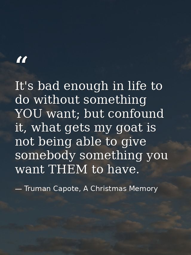 It's bad enough in life to do without something YOU want; but confound it, what gets my goat is not being able to give s — Truman Capote, A Christmas Memory