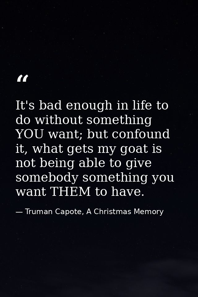 It's bad enough in life to do without something YOU want; but confound it, what gets my goat is not being able to give s — Truman Capote, A Christmas Memory