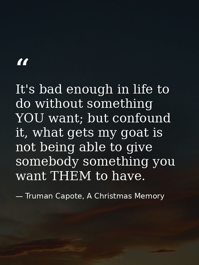 It's bad enough in life to do without something YOU want; but confound it, what gets my goat is not being able to give s — Truman Capote, A Christmas Memory