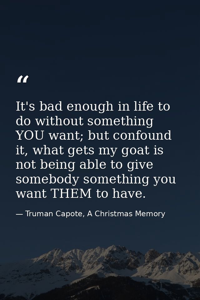 It's bad enough in life to do without something YOU want; but confound it, what gets my goat is not being able to give s — Truman Capote, A Christmas Memory