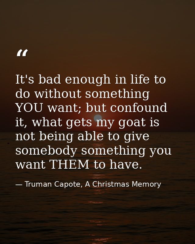 It's bad enough in life to do without something YOU want; but confound it, what gets my goat is not being able to give s — Truman Capote, A Christmas Memory