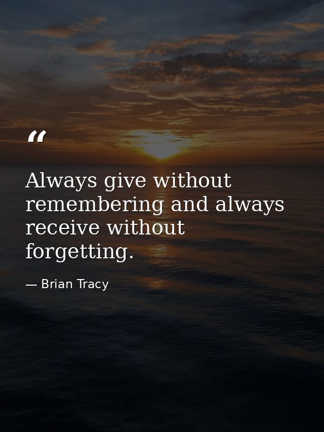 Always give without remembering and always receive without forgetting. — Brian Tracy