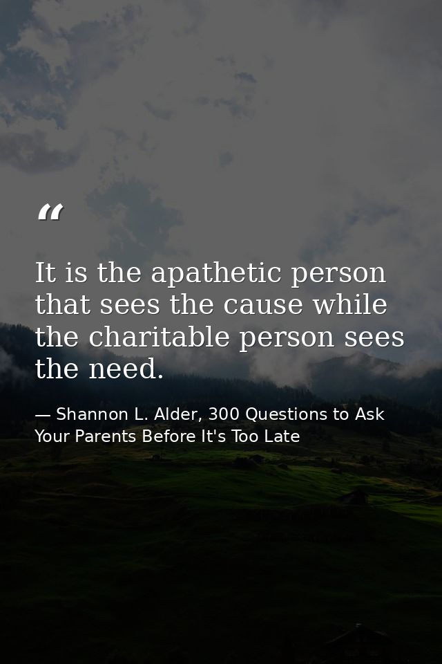 It is the apathetic person that sees the cause while the charitable person sees the need. — Shannon L. Alder, 300 Questions to Ask Your Parents Before It's Too Late