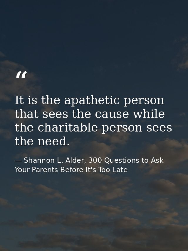 It is the apathetic person that sees the cause while the charitable person sees the need. — Shannon L. Alder, 300 Questions to Ask Your Parents Before It's Too Late