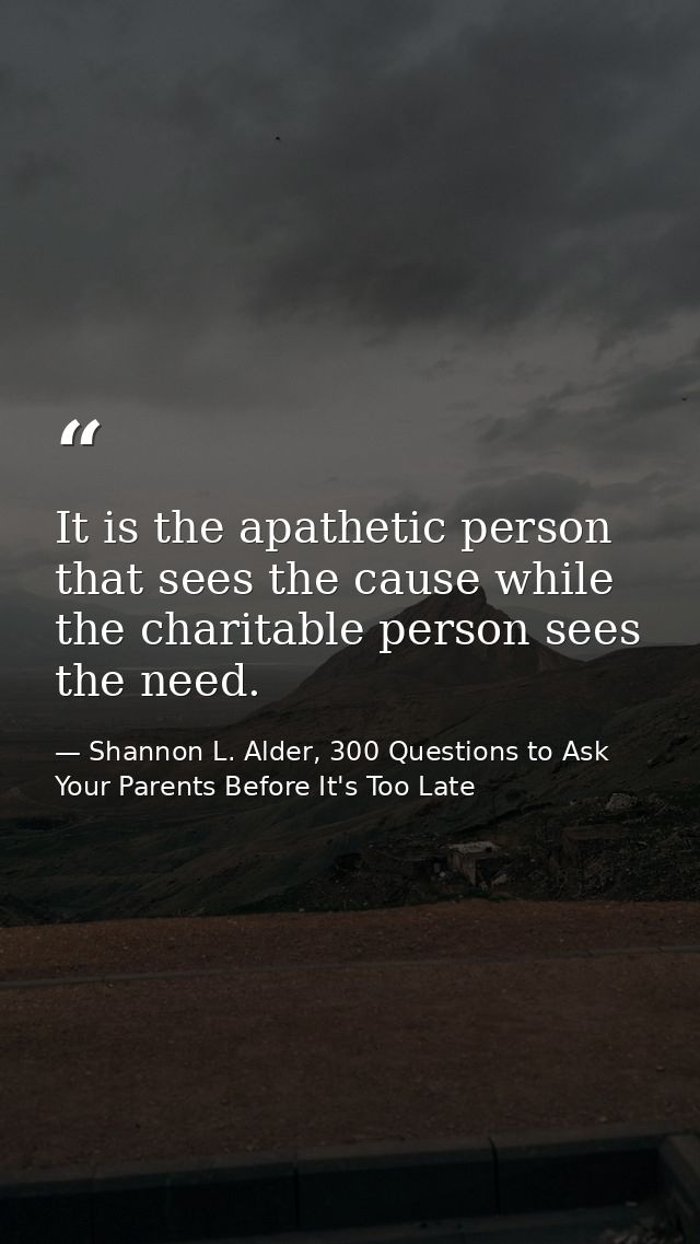 It is the apathetic person that sees the cause while the charitable person sees the need. — Shannon L. Alder, 300 Questions to Ask Your Parents Before It's Too Late