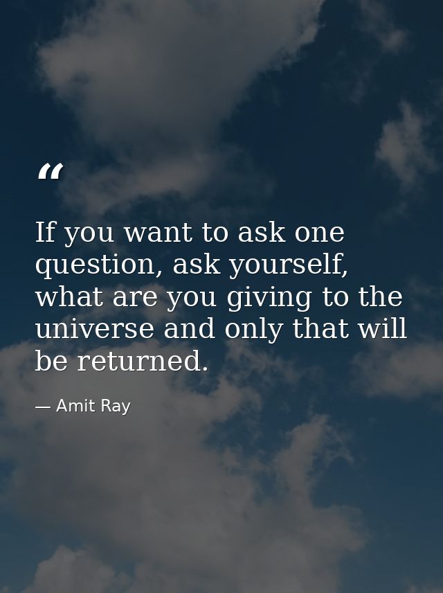 If you want to ask one question, ask yourself, what are you giving to the universe and only that will be returned. — Amit Ray