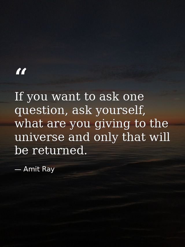 If you want to ask one question, ask yourself, what are you giving to the universe and only that will be returned. — Amit Ray