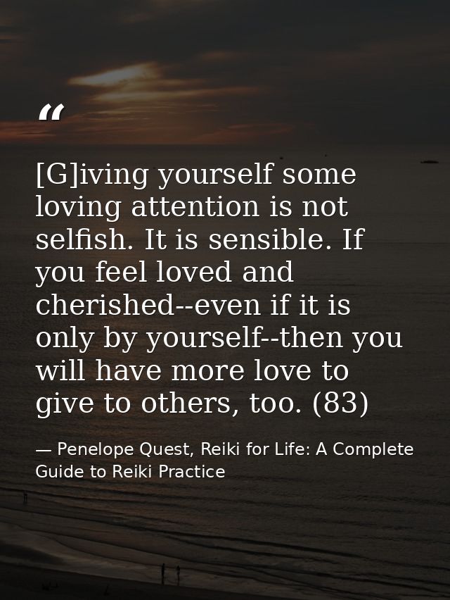 [G]iving yourself some loving attention is not selfish. It is sensible. If you feel loved and cherished--even if it is o — Penelope Quest, Reiki for Life: A Complete Guide to Reiki Practice