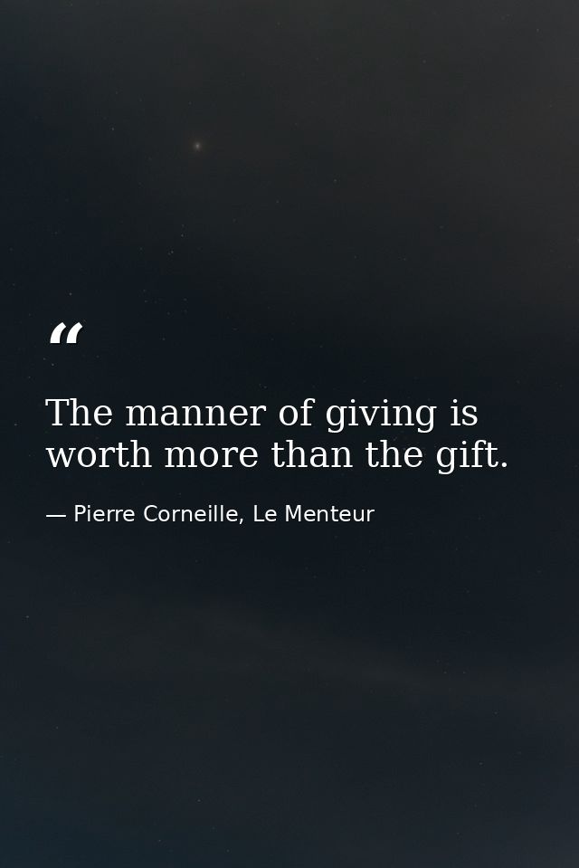 The manner of giving is worth more than the gift. — Pierre Corneille, Le Menteur
