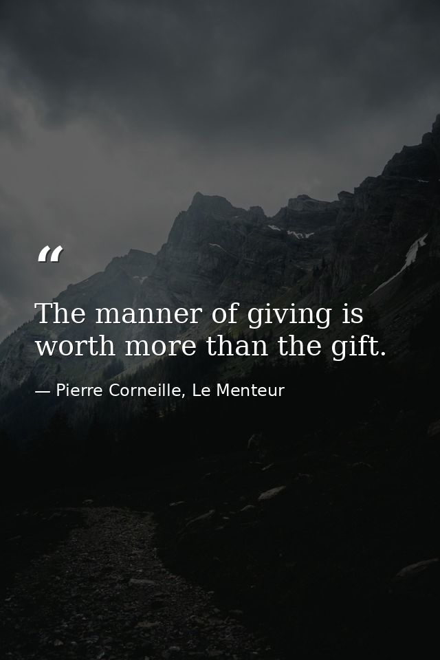 The manner of giving is worth more than the gift. — Pierre Corneille, Le Menteur