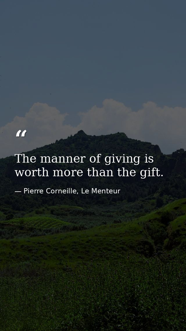 The manner of giving is worth more than the gift. — Pierre Corneille, Le Menteur