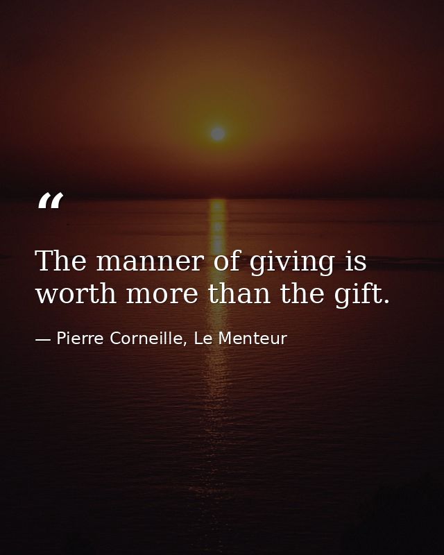 The manner of giving is worth more than the gift. — Pierre Corneille, Le Menteur