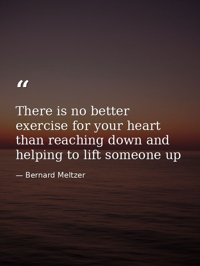 There is no better exercise for your heart than reaching down and helping to lift someone up — Bernard Meltzer