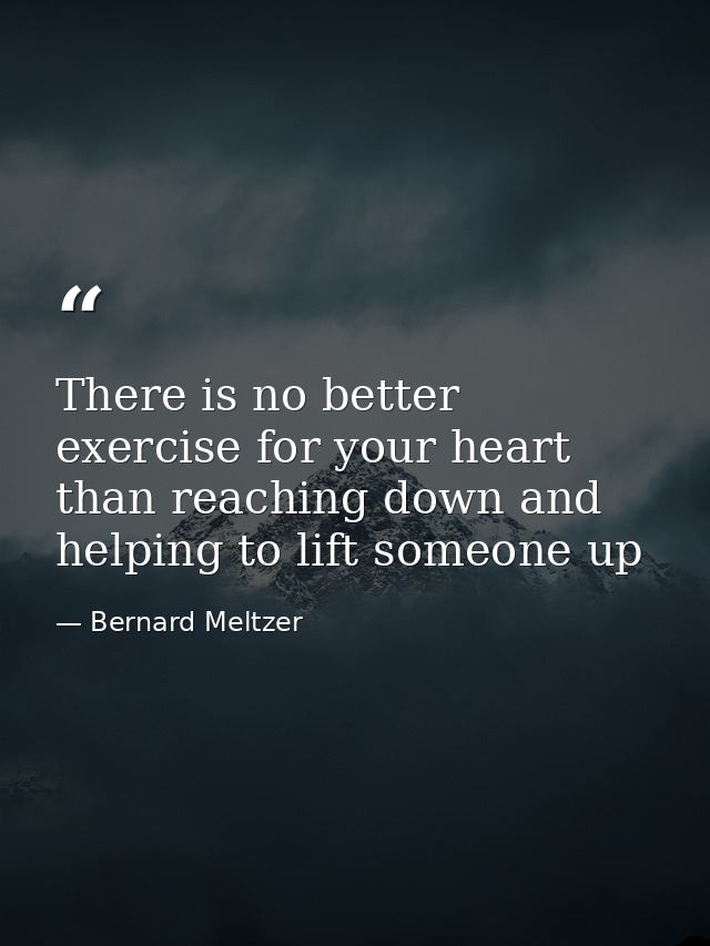 There is no better exercise for your heart than reaching down and helping to lift someone up — Bernard Meltzer