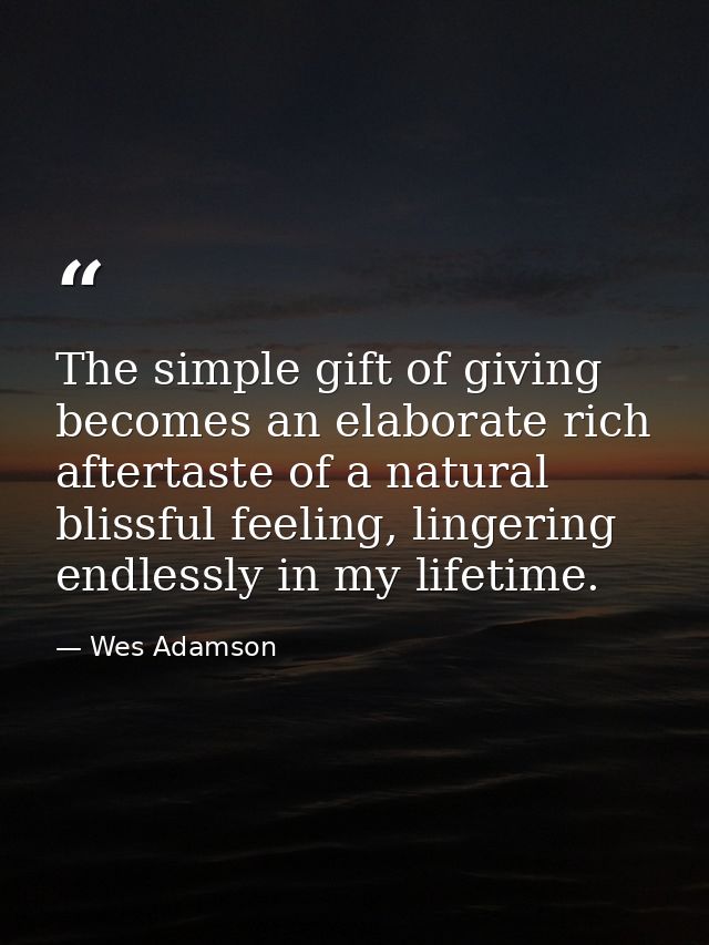 The simple gift of giving becomes an elaborate rich aftertaste of a natural blissful feeling, lingering endlessly in my  — Wes Adamson