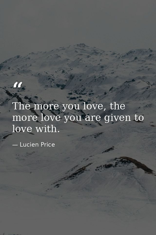 The more you love, the more love you are given to love with. — Lucien Price