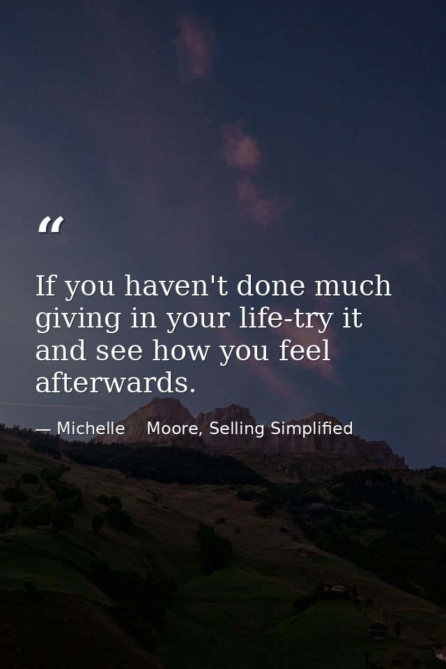If you haven't done much giving in your life-try it and see how you feel afterwards. — Michelle    Moore, Selling Simplified