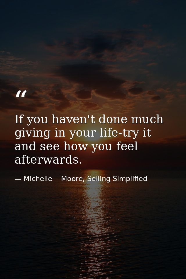 If you haven't done much giving in your life-try it and see how you feel afterwards. — Michelle    Moore, Selling Simplified