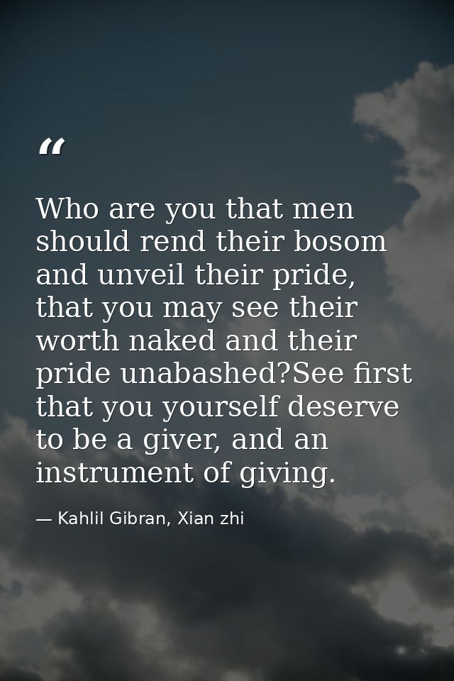 Who are you that men should rend their bosom and unveil their pride, that you may see their worth naked and their pride  — Kahlil Gibran, Xian zhi