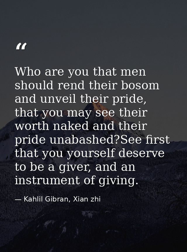 Who are you that men should rend their bosom and unveil their pride, that you may see their worth naked and their pride  — Kahlil Gibran, Xian zhi