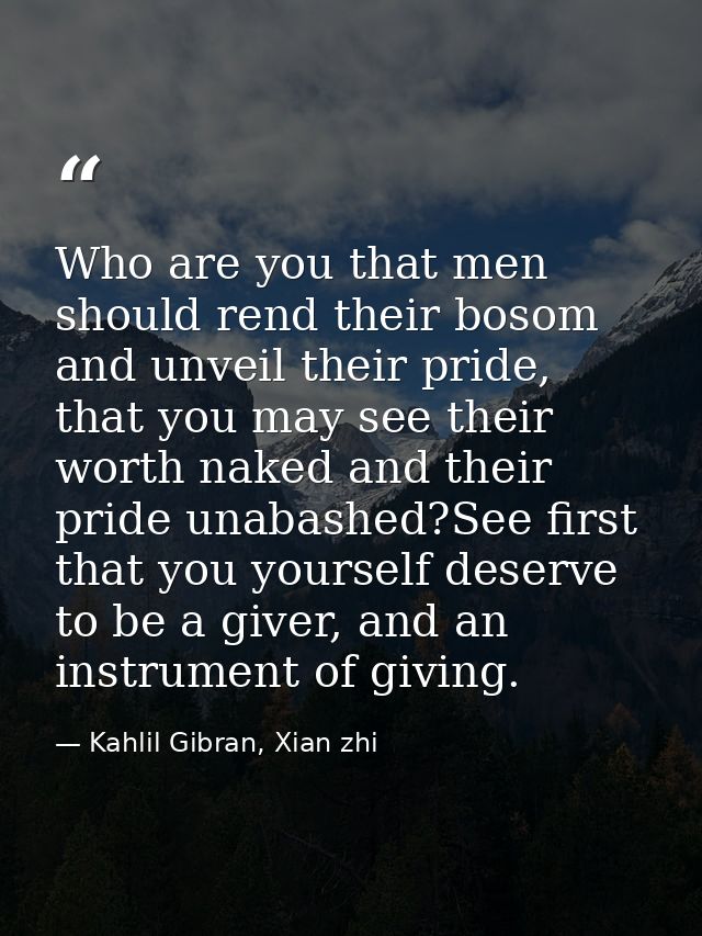 Who are you that men should rend their bosom and unveil their pride, that you may see their worth naked and their pride  — Kahlil Gibran, Xian zhi
