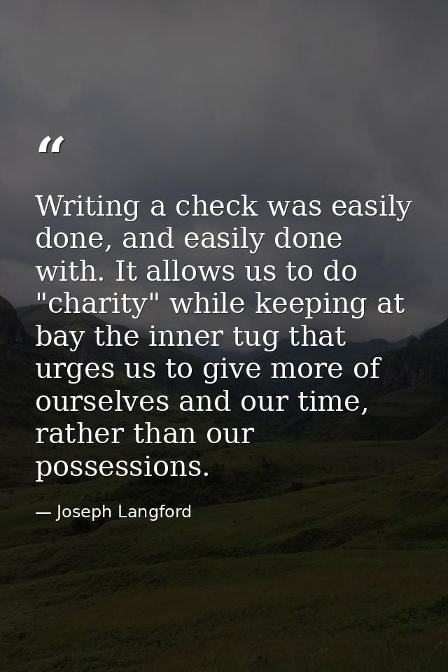 Writing a check was easily done, and easily done with. It allows us to do "charity" while keeping at bay the inner tug t — Joseph Langford