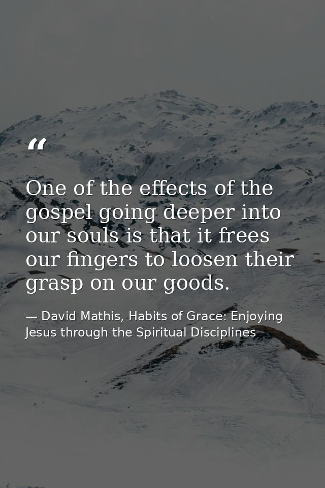 One of the effects of the gospel going deeper into our souls is that it frees our fingers to loosen their grasp on our g — David Mathis, Habits of Grace: Enjoying Jesus through the Spiritual Disciplines