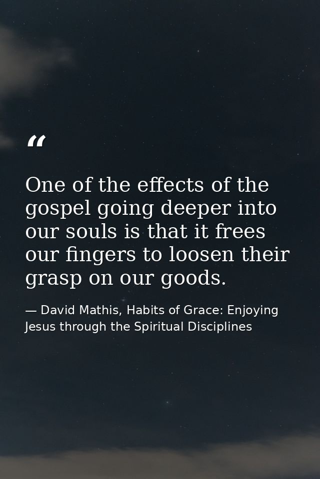 One of the effects of the gospel going deeper into our souls is that it frees our fingers to loosen their grasp on our g — David Mathis, Habits of Grace: Enjoying Jesus through the Spiritual Disciplines
