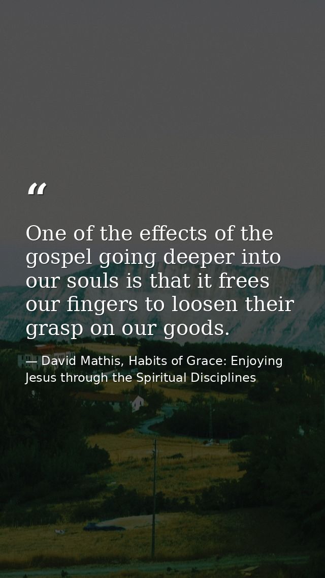 One of the effects of the gospel going deeper into our souls is that it frees our fingers to loosen their grasp on our g — David Mathis, Habits of Grace: Enjoying Jesus through the Spiritual Disciplines