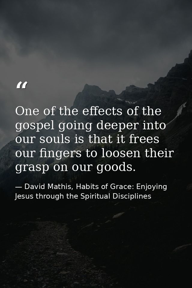 One of the effects of the gospel going deeper into our souls is that it frees our fingers to loosen their grasp on our g — David Mathis, Habits of Grace: Enjoying Jesus through the Spiritual Disciplines