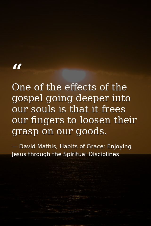 One of the effects of the gospel going deeper into our souls is that it frees our fingers to loosen their grasp on our g — David Mathis, Habits of Grace: Enjoying Jesus through the Spiritual Disciplines