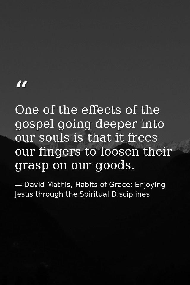 One of the effects of the gospel going deeper into our souls is that it frees our fingers to loosen their grasp on our g — David Mathis, Habits of Grace: Enjoying Jesus through the Spiritual Disciplines