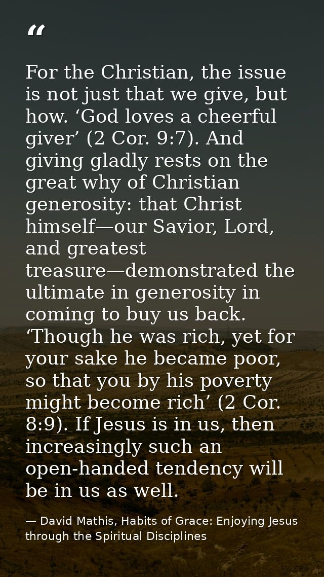 For the Christian, the issue is not just that we give, but how. ‘God loves a cheerful giver’ (2 Cor. 9:7). And giving gl — David Mathis, Habits of Grace: Enjoying Jesus through the Spiritual Disciplines