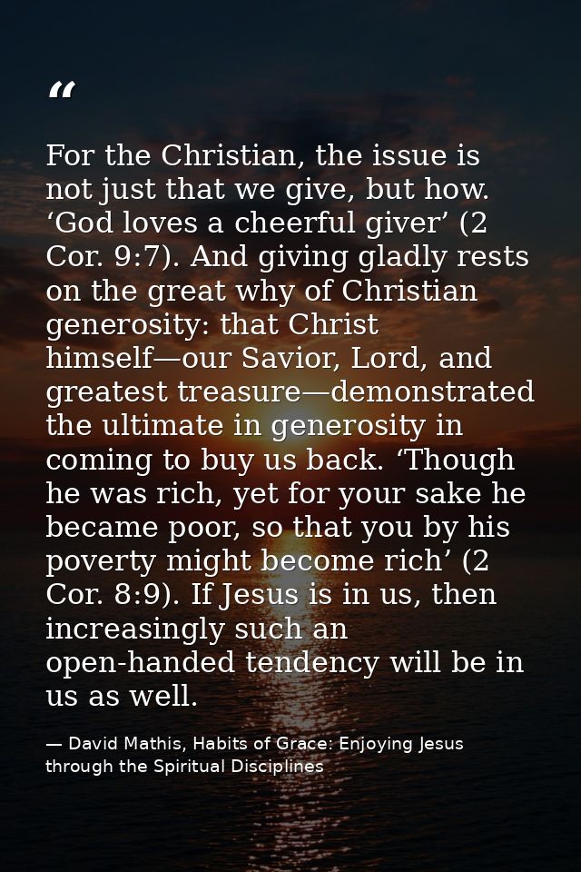 For the Christian, the issue is not just that we give, but how. ‘God loves a cheerful giver’ (2 Cor. 9:7). And giving gl — David Mathis, Habits of Grace: Enjoying Jesus through the Spiritual Disciplines