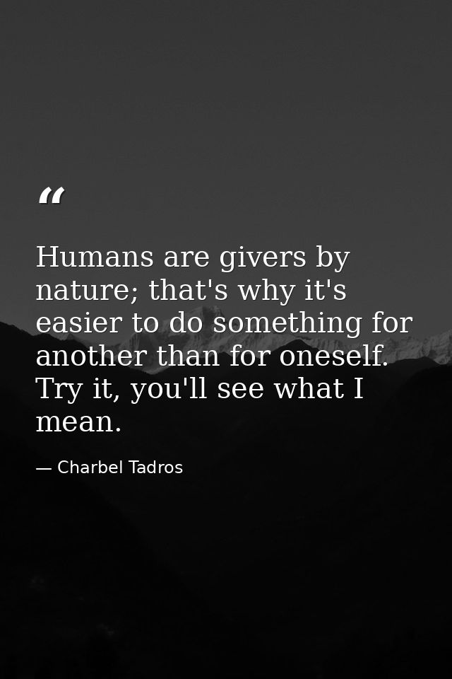 Humans are givers by nature; that's why it's easier to do something for another than for oneself. Try it, you'll see wha — Charbel Tadros
