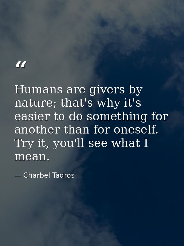 Humans are givers by nature; that's why it's easier to do something for another than for oneself. Try it, you'll see wha — Charbel Tadros