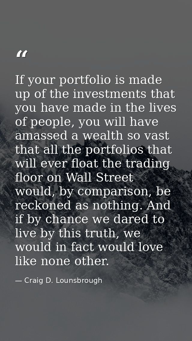 If your portfolio is made up of the investments that you have made in the lives of people, you will have amassed a wealt — Craig D. Lounsbrough