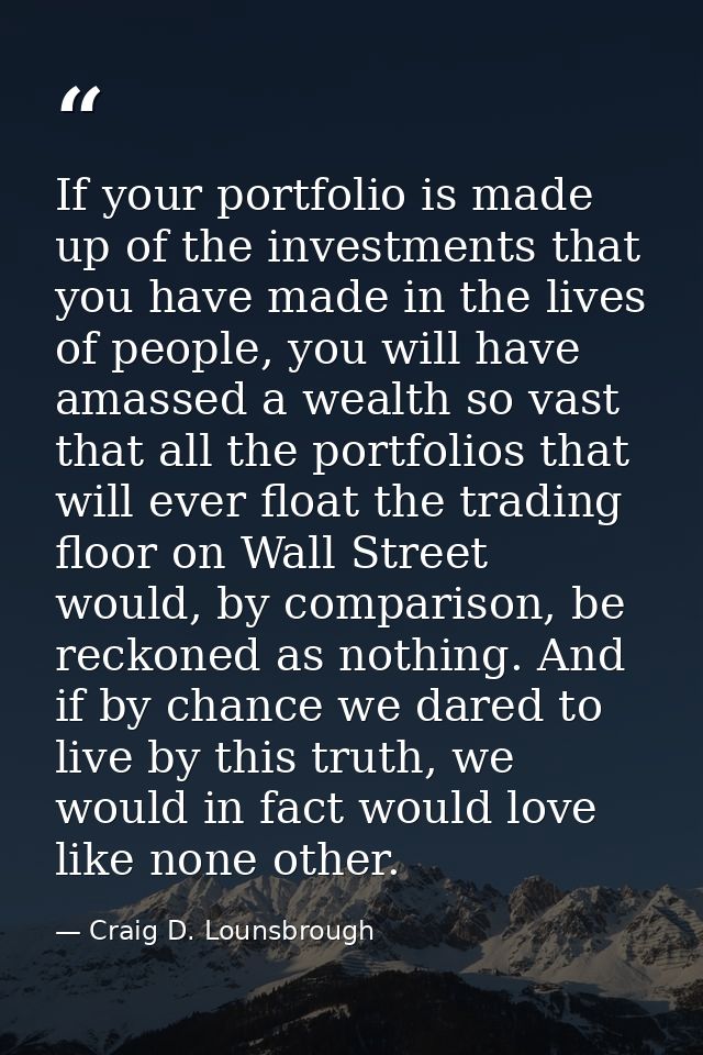 If your portfolio is made up of the investments that you have made in the lives of people, you will have amassed a wealt — Craig D. Lounsbrough