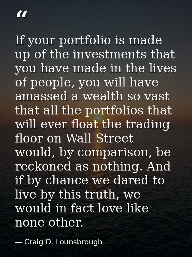 If your portfolio is made up of the investments that you have made in the lives of people, you will have amassed a wealt — Craig D. Lounsbrough