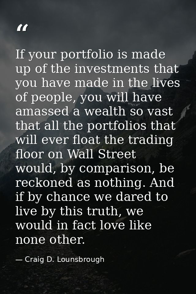 If your portfolio is made up of the investments that you have made in the lives of people, you will have amassed a wealt — Craig D. Lounsbrough