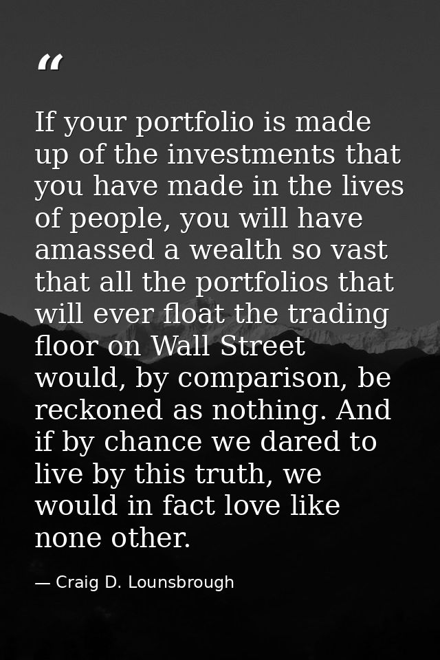 If your portfolio is made up of the investments that you have made in the lives of people, you will have amassed a wealt — Craig D. Lounsbrough