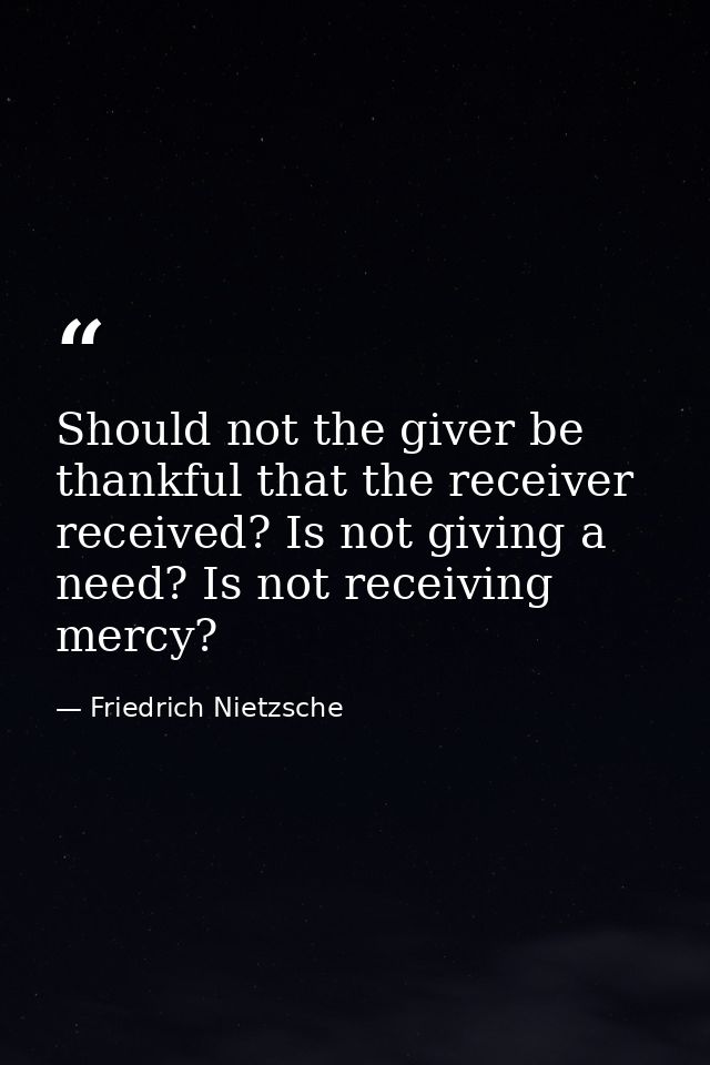 Should not the giver be thankful that the receiver received? Is not giving a need? Is not receiving mercy? — Friedrich Nietzsche