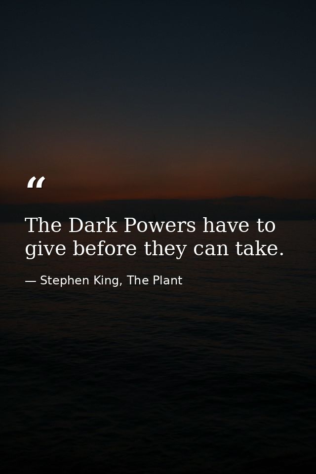 The Dark Powers have to give before they can take. — Stephen King, The Plant